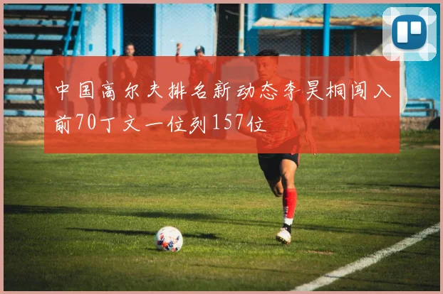 中国高尔夫排名新动态李昊桐闯入前70丁文一位列157位