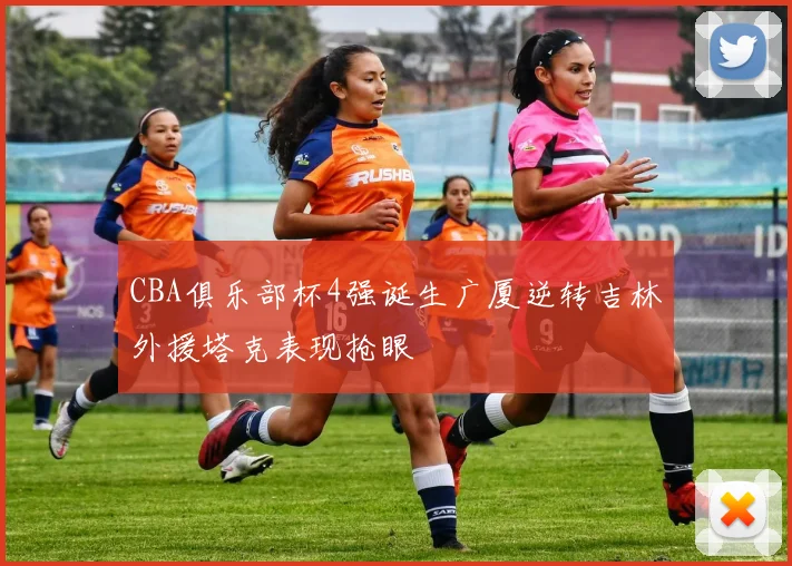 CBA俱乐部杯4强诞生广厦逆转吉林外援塔克表现抢眼