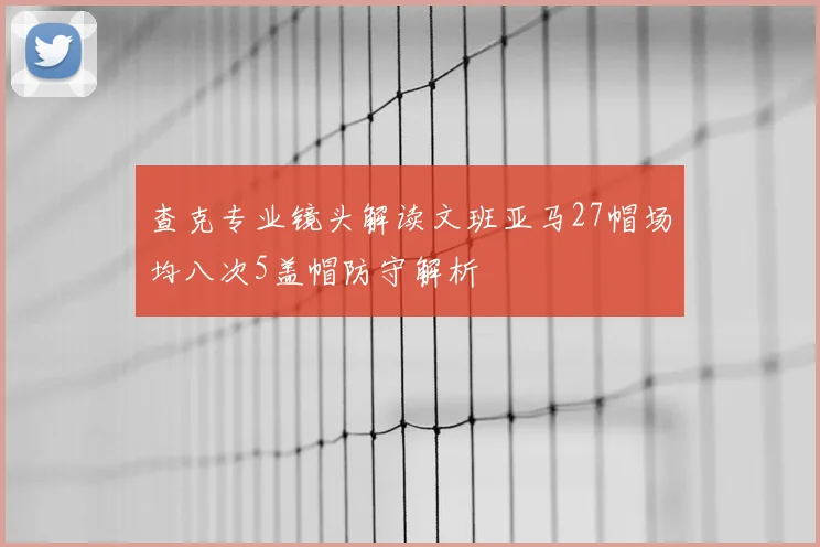 查克专业镜头解读文班亚马27帽场均八次5盖帽防守解析