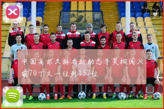 中国高尔夫排名新动态李昊桐闯入前70丁文一位列157位