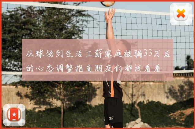 从球场到生活工薪家庭被骗33万后的心态调整指南朋友们都该看看