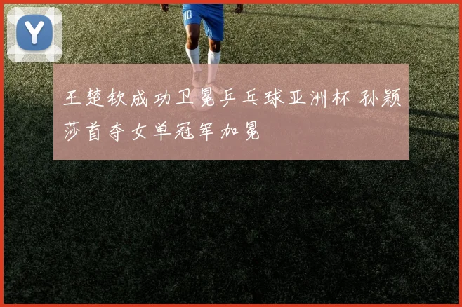 王楚钦成功卫冕乒乓球亚洲杯 孙颖莎首夺女单冠军加冕