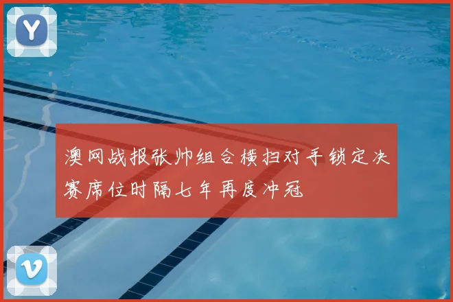 澳网战报张帅组合横扫对手锁定决赛席位时隔七年再度冲冠